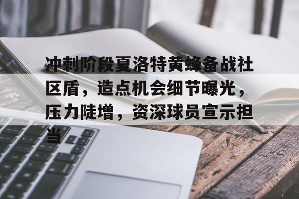 九游官网 -关于冲刺阶段夏洛特黄蜂备战社区盾，造点机会细节曝光，压力陡增，资深球员宣示担当的信息
